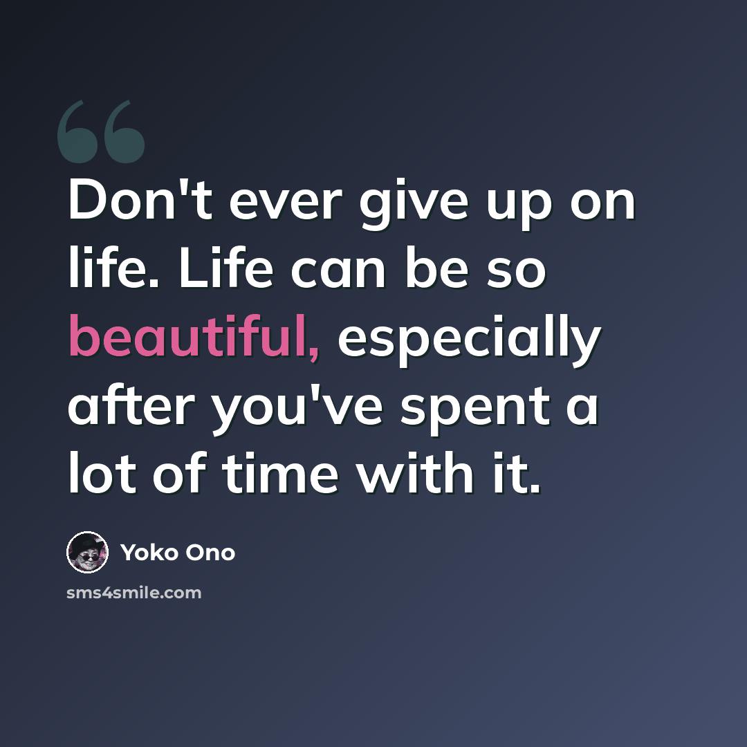 “Don't ever give up on life. Life can be so beautiful, especially after you've spent a lot of time with it.” quote by Yoko Ono