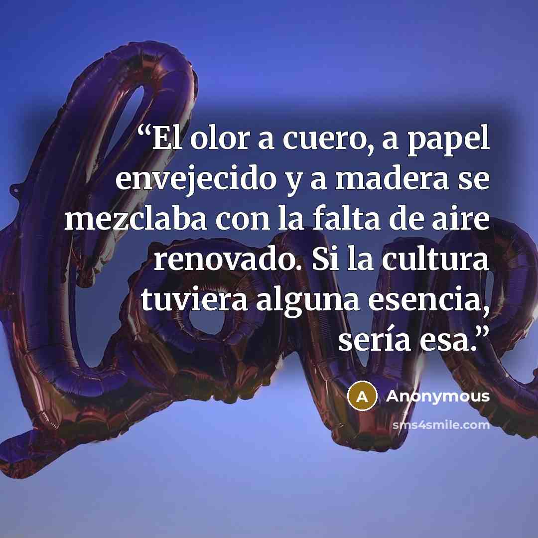 “El olor a cuero, a papel envejecido y a madera se mezclaba con la falta de aire renovado. Si la cultura tuviera alguna esencia, sería esa.” quote by Anonymous