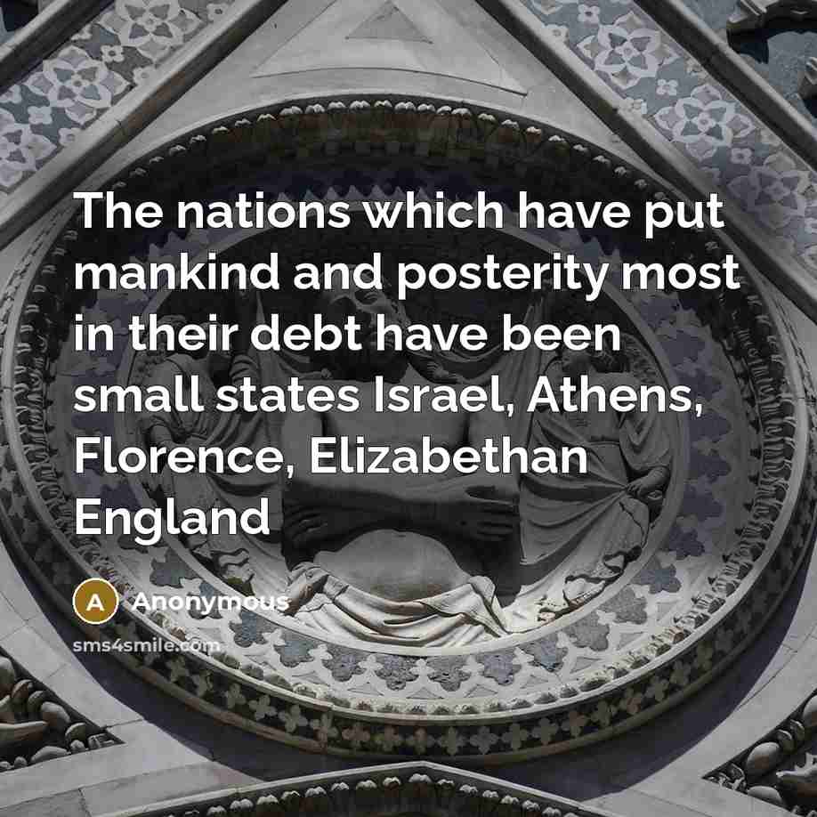 “The nations which have put mankind and posterity most in their debt have been small states Israel, Athens, Florence, Elizabethan England” quote by Anonymous