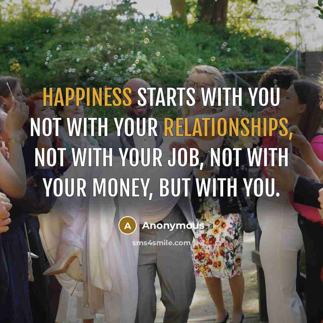 “Happiness starts with you not with your relationships, not with your job, not with your money, but with you.” quote by Anonymous