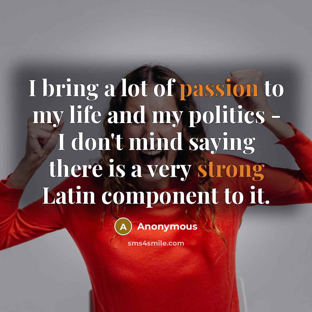 “I bring a lot of passion to my life and my politics - I don't mind saying there is a very strong Latin component to it.” quote by Anonymous