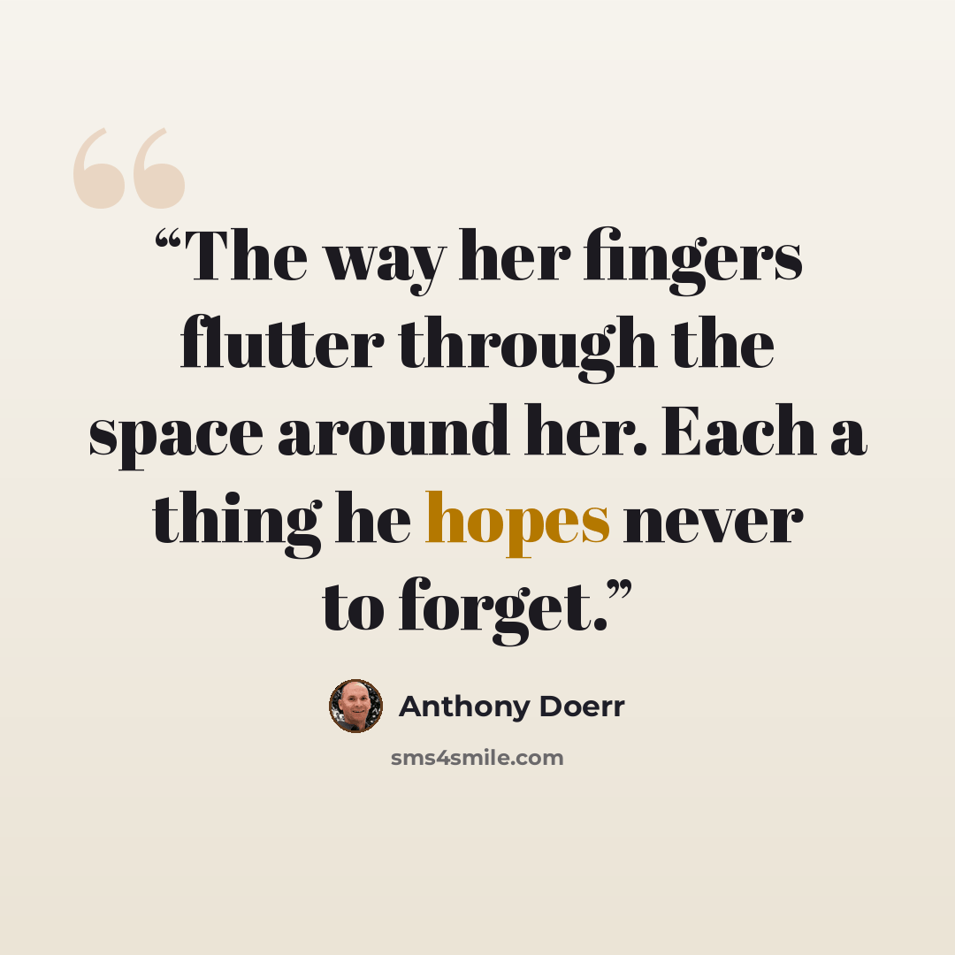 “The way her fingers flutter through the space around her. Each a thing he hopes never to forget.” quote by Anthony Doerr