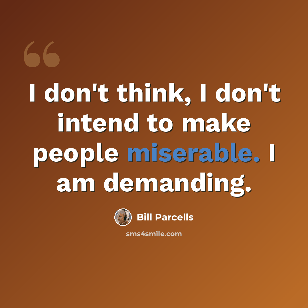 “I don't think, I don't intend to make people miserable. I am demanding.” quote by Bill Parcells