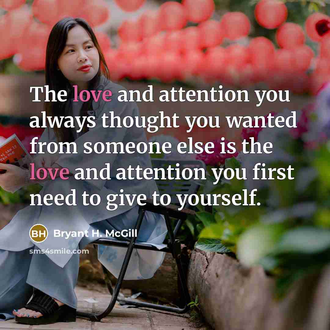 “The love and attention you always thought you wanted from someone else is the love and attention you first need to give to yourself.” quote by Bryant H. McGill