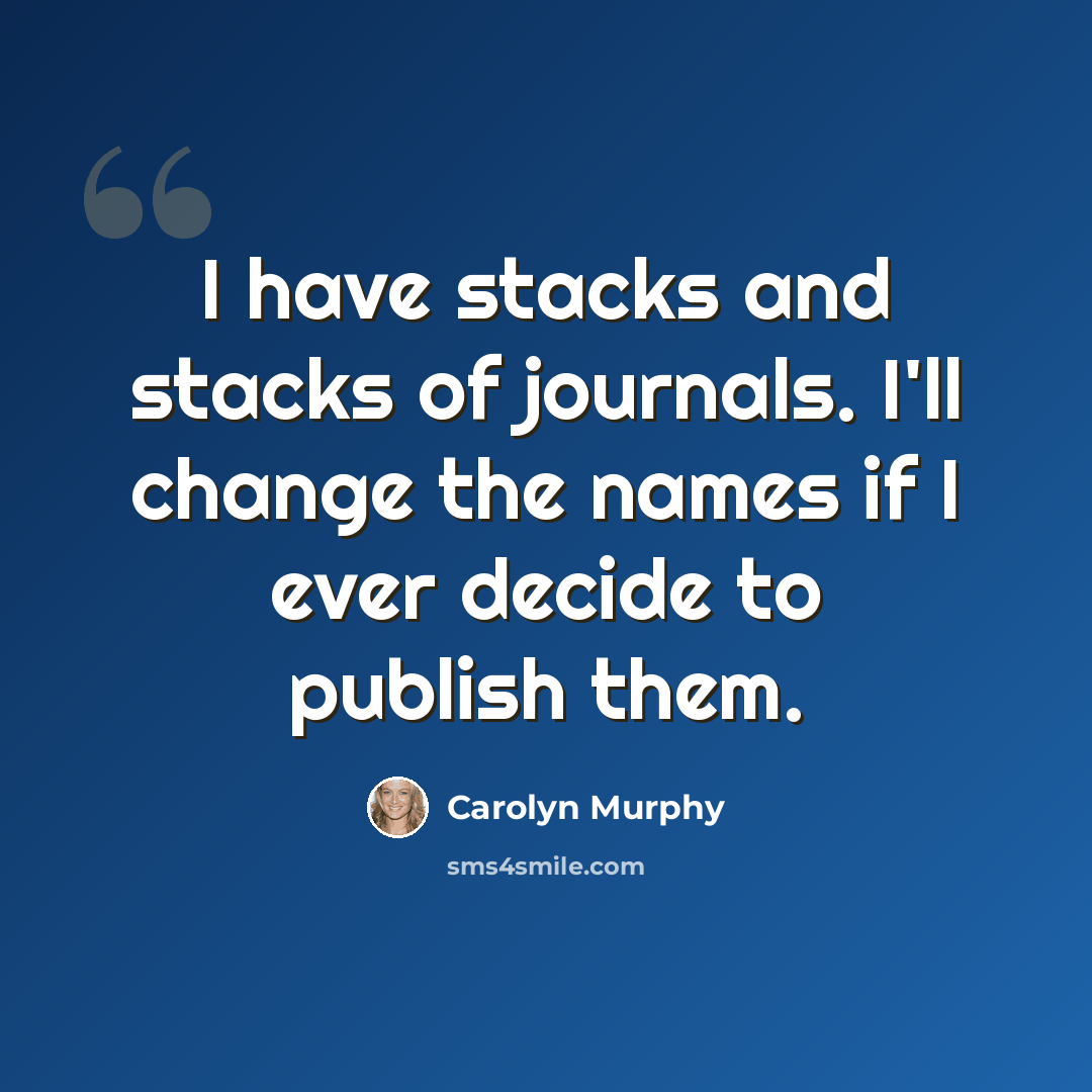 “I have stacks and stacks of journals. I'll change the names if I ever decide to publish them.” quote by Carolyn Murphy