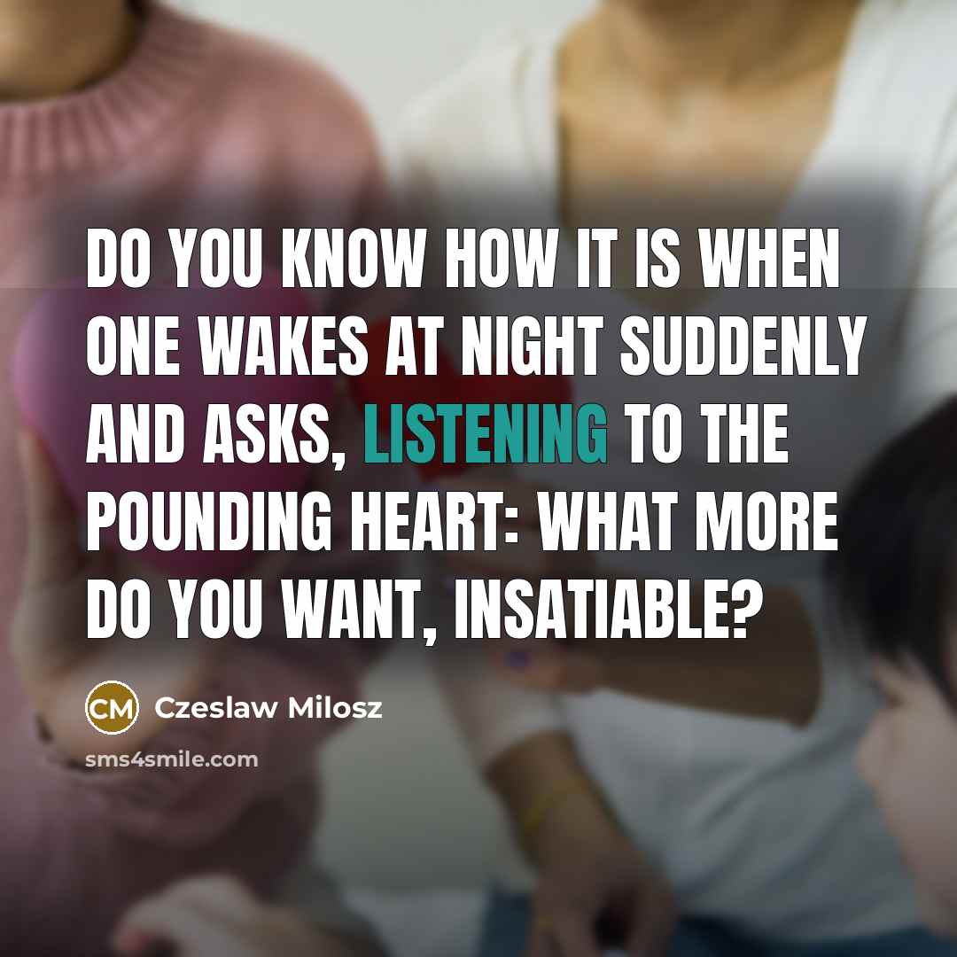 “Do you know how it is when one wakes at night suddenly and asks, listening to the pounding heart: what more do you want, insatiable?” quote by Czeslaw Milosz