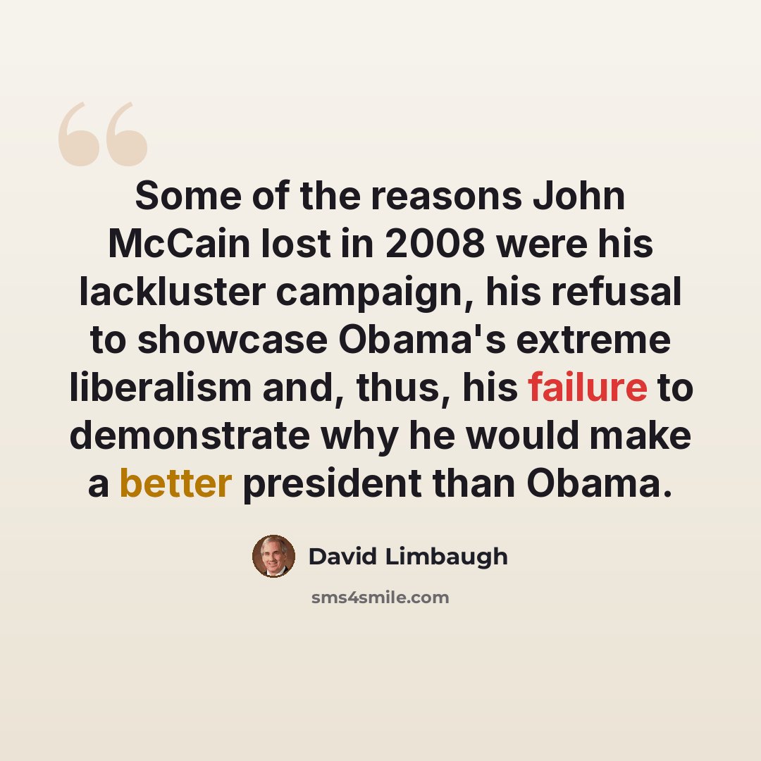 “Some of the reasons John McCain lost in 2008 were his lackluster campaign, his refusal to showcase Obama's extreme liberalism and, thus, his failure to demonstrate why he would make a better president than Obama.” quote by David Limbaugh