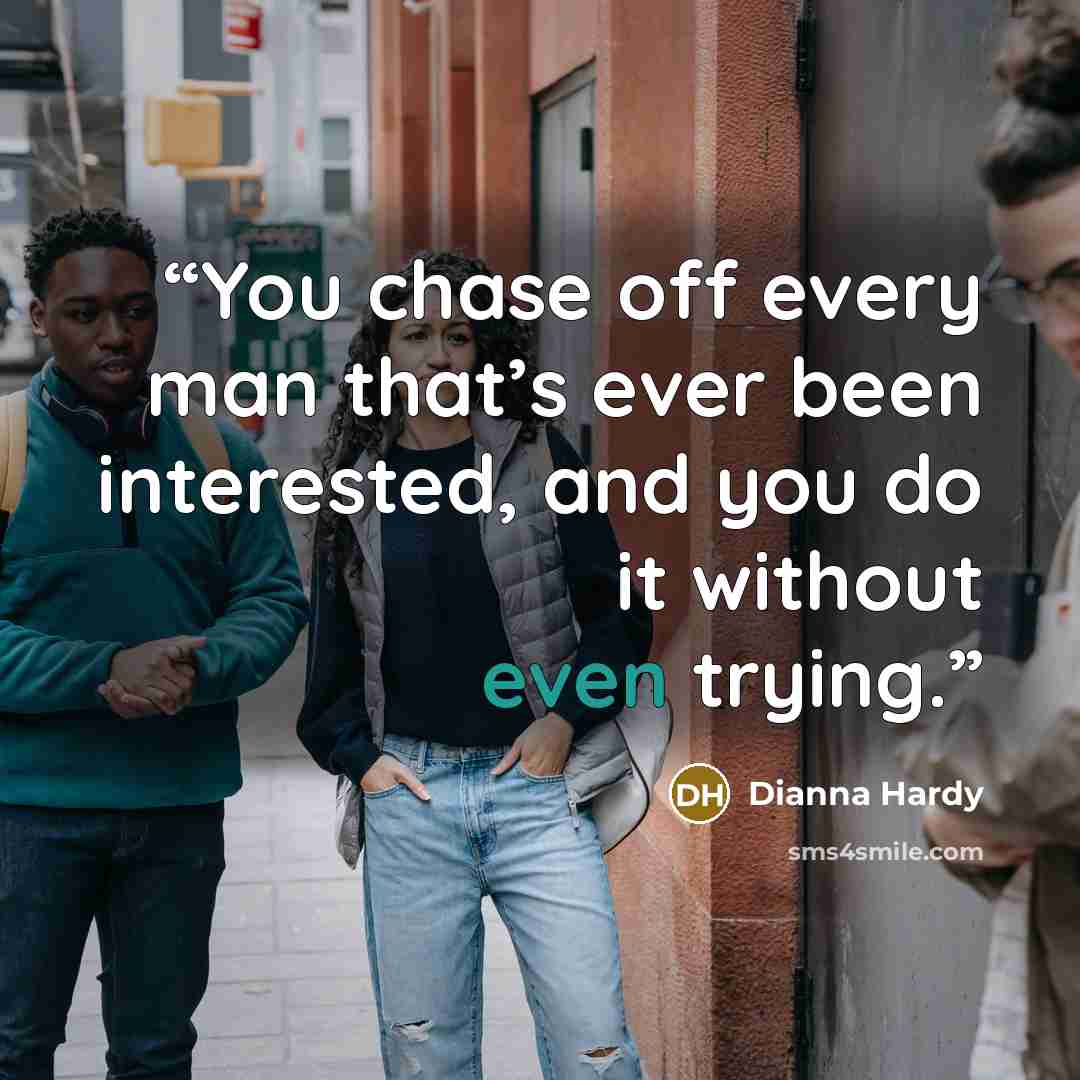 “You chase off every man that’s ever been interested, and you do it without even trying.” quote by Dianna Hardy