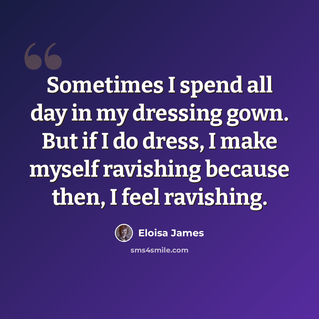 “Sometimes I spend all day in my dressing gown. But if I do dress, I make myself ravishing because then, I feel ravishing.” quote by Eloisa James