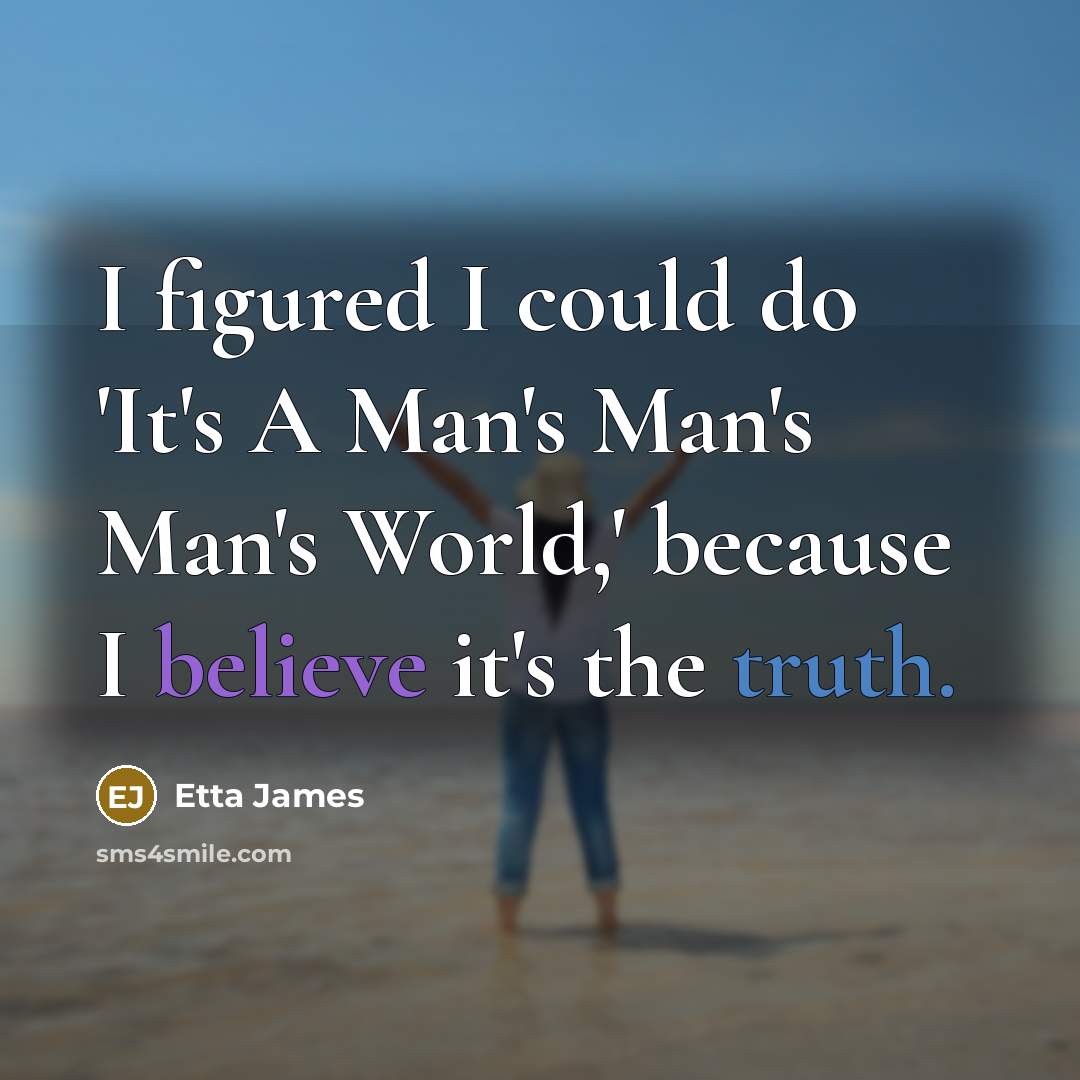 “I figured I could do 'It's A Man's Man's Man's World,' because I believe it's the truth.” quote by Etta James