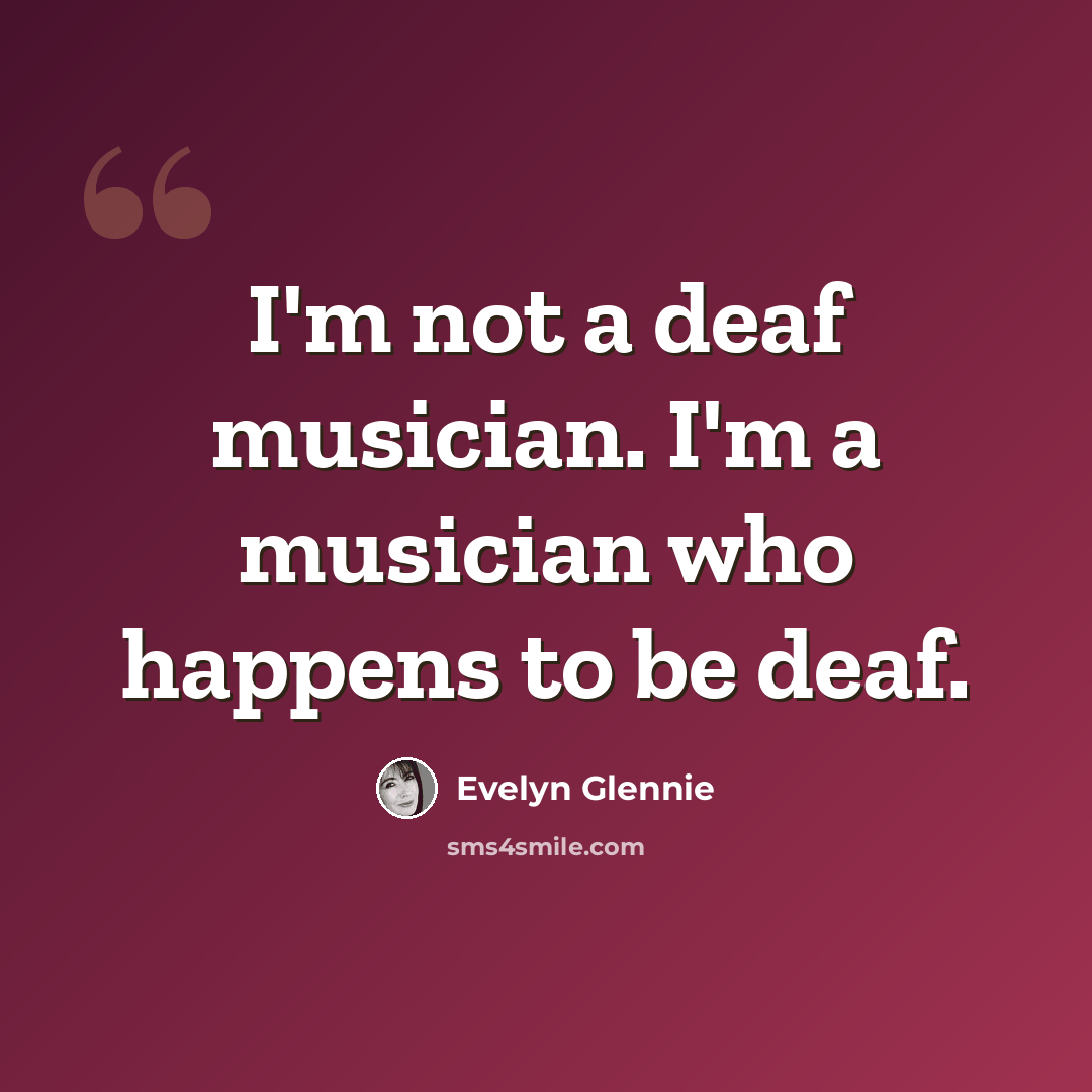 “I'm not a deaf musician. I'm a musician who happens to be deaf.” quote by Evelyn Glennie