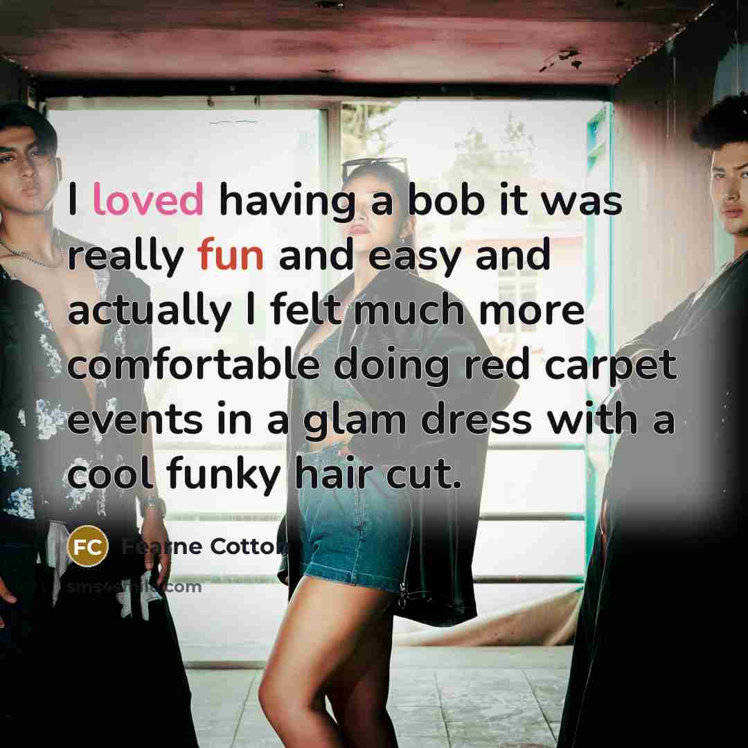 “I loved having a bob it was really fun and easy and actually I felt much more comfortable doing red carpet events in a glam dress with a cool funky hair cut.” quote by Fearne Cotton