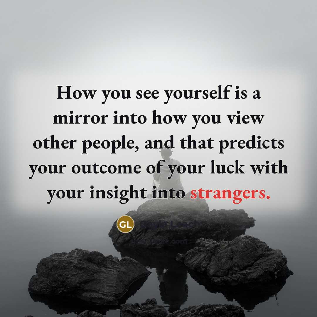 “How you see yourself is a mirror into how you view other people, and that predicts your outcome of your luck with your insight into strangers.” quote by Gayla Leach
