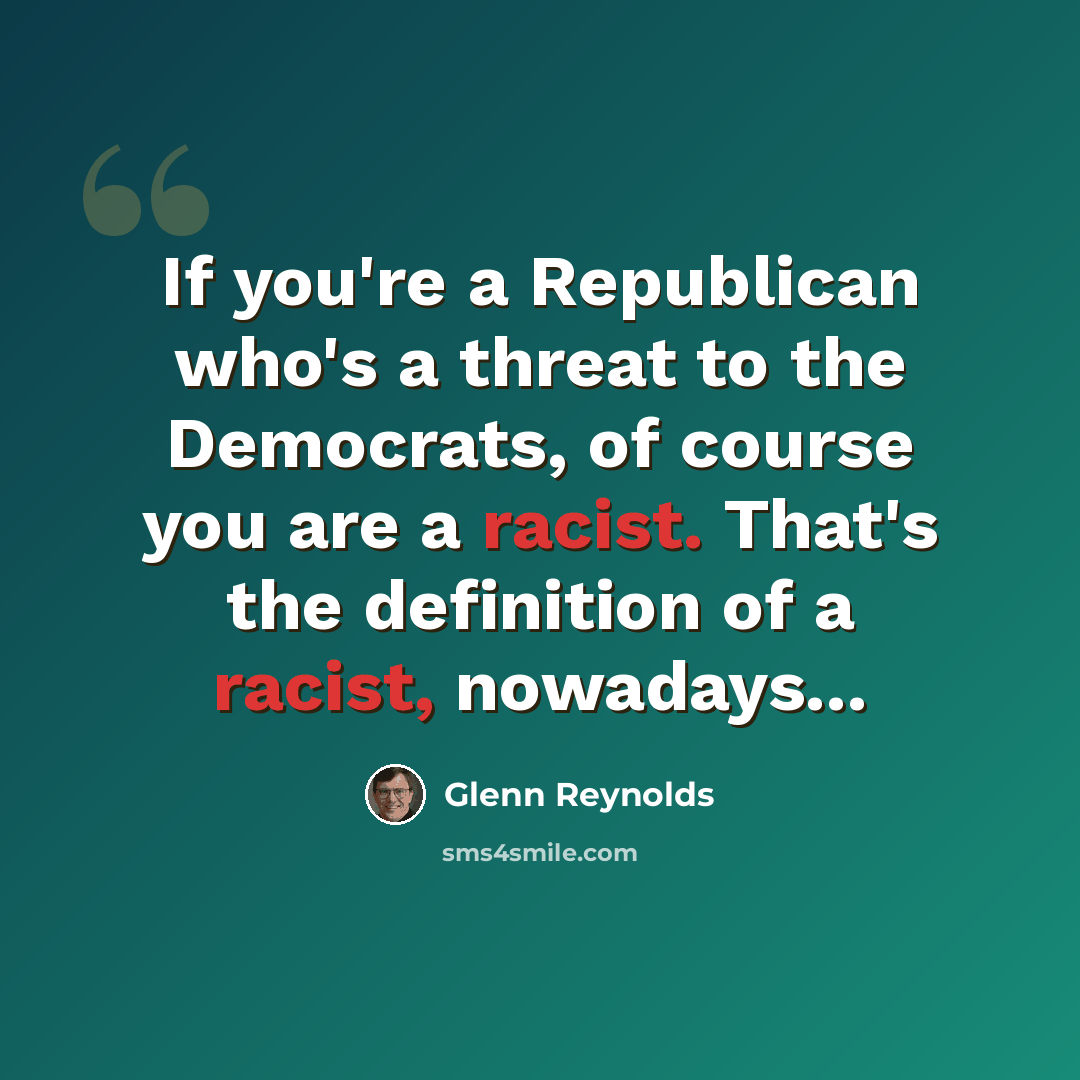 “If you're a Republican who's a threat to the Democrats, of course you are a racist. That's the definition of a racist, nowadays...” quote by Glenn Reynolds