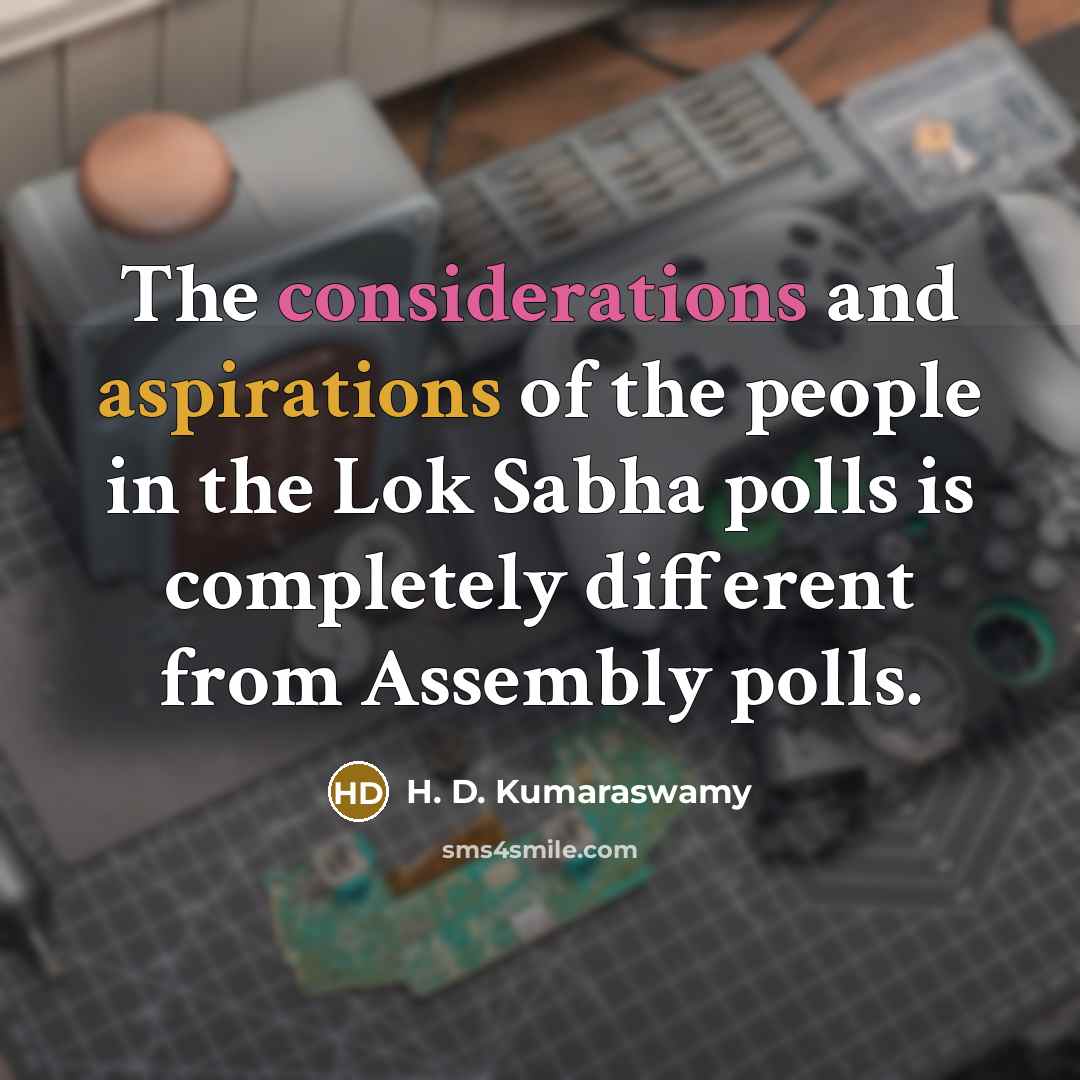 “The considerations and aspirations of the people in the Lok Sabha polls is completely different from Assembly polls.” quote by H. D. Kumaraswamy
