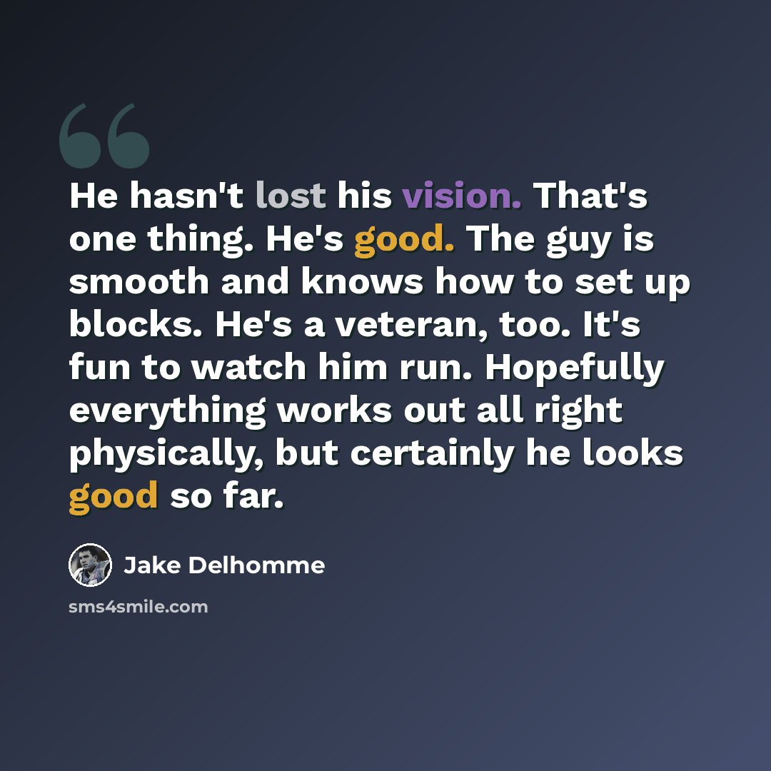 “He hasn't lost his vision. That's one thing. He's good. The guy is smooth and knows how to set up blocks. He's a veteran, too. It's fun to watch him run. Hopefully everything works out all right physically, but certainly he looks good so far.” quote by Jake Delhomme