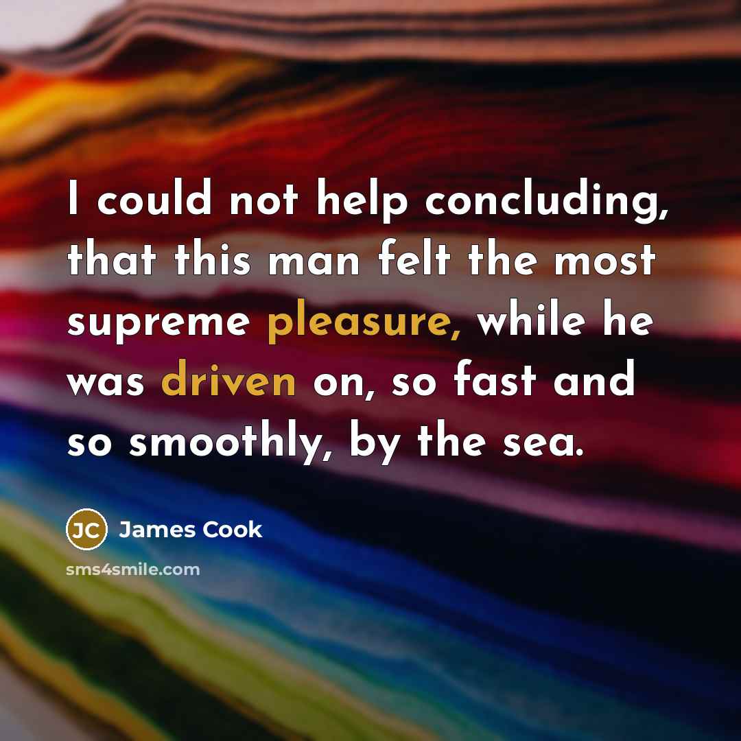 “I could not help concluding, that this man felt the most supreme pleasure, while he was driven on, so fast and so smoothly, by the sea.” quote by James Cook