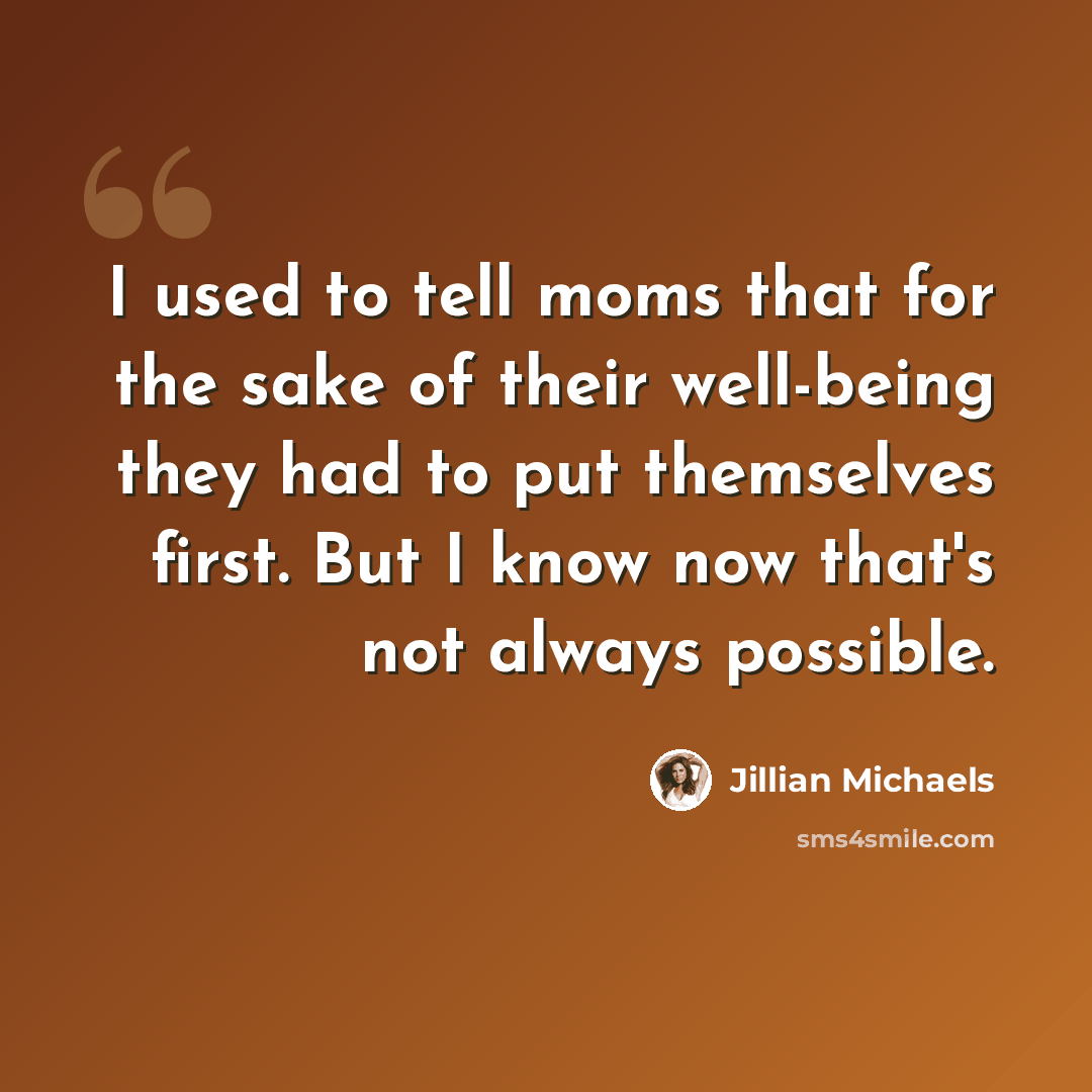 “I used to tell moms that for the sake of their well-being they had to put themselves first. But I know now that's not always possible.” quote by Jillian Michaels