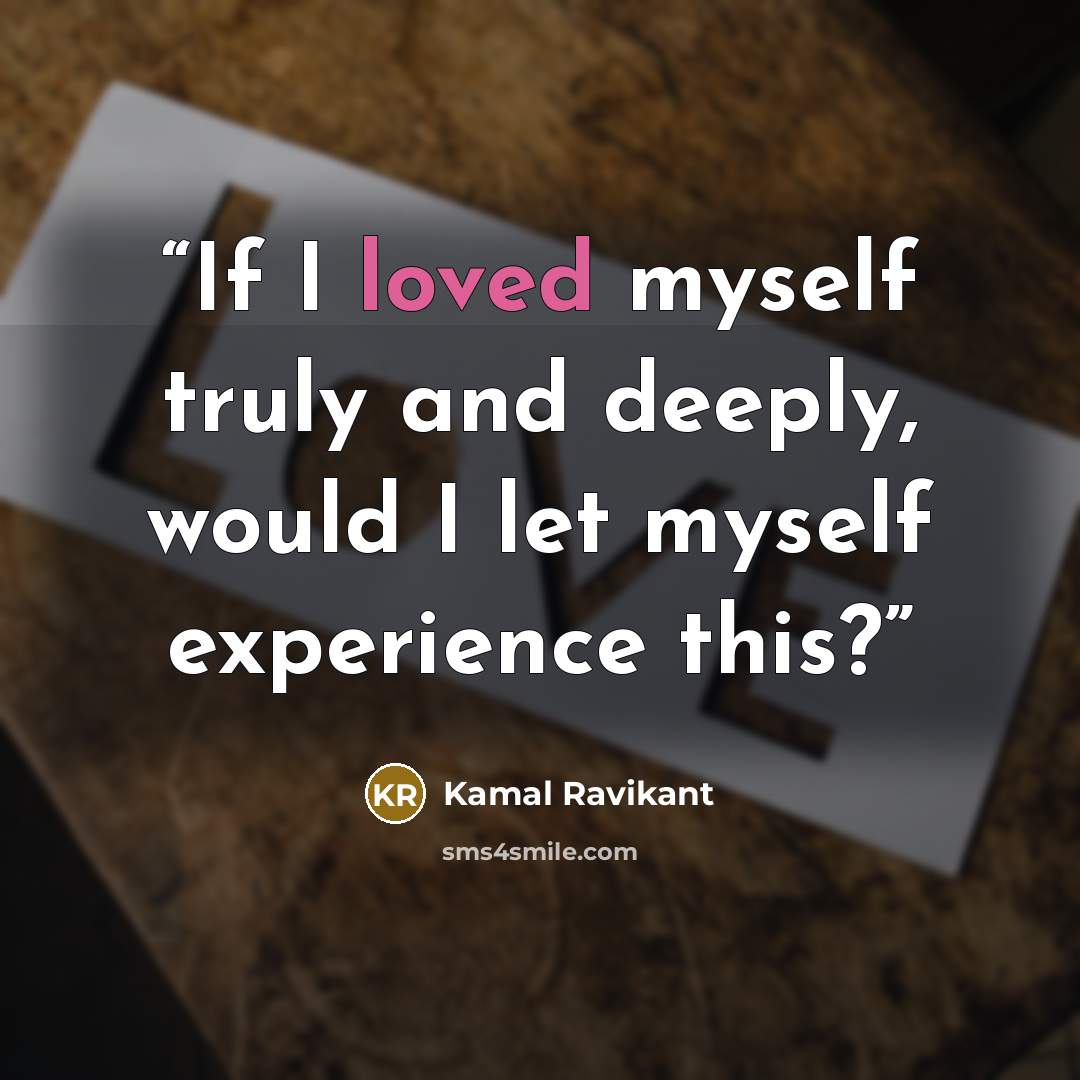 “If I loved myself truly and deeply, would I let myself experience this?” quote by Kamal Ravikant