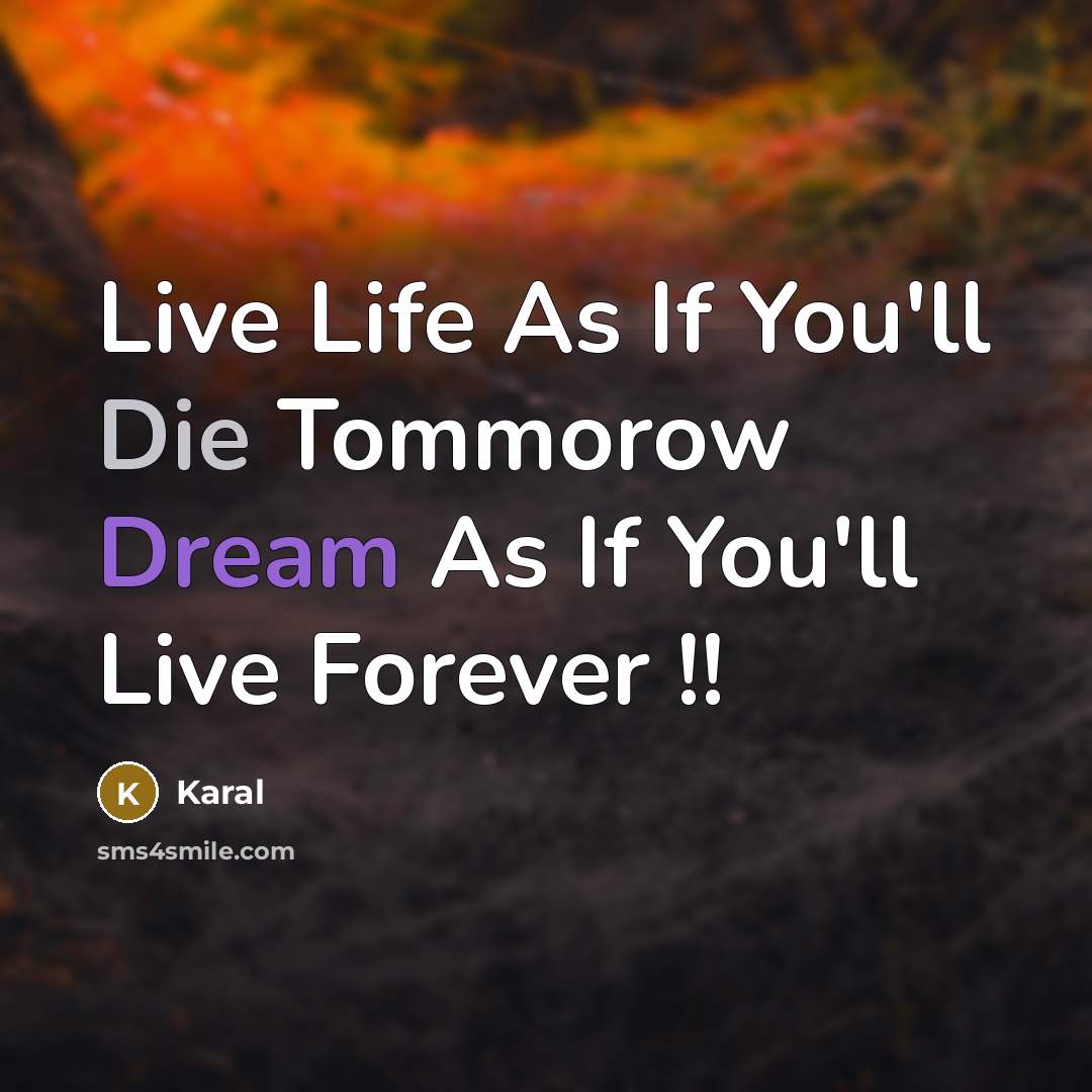 “Live Life As If You'll Die Tommorow Dream As If You'll Live Forever !!” quote by Karal