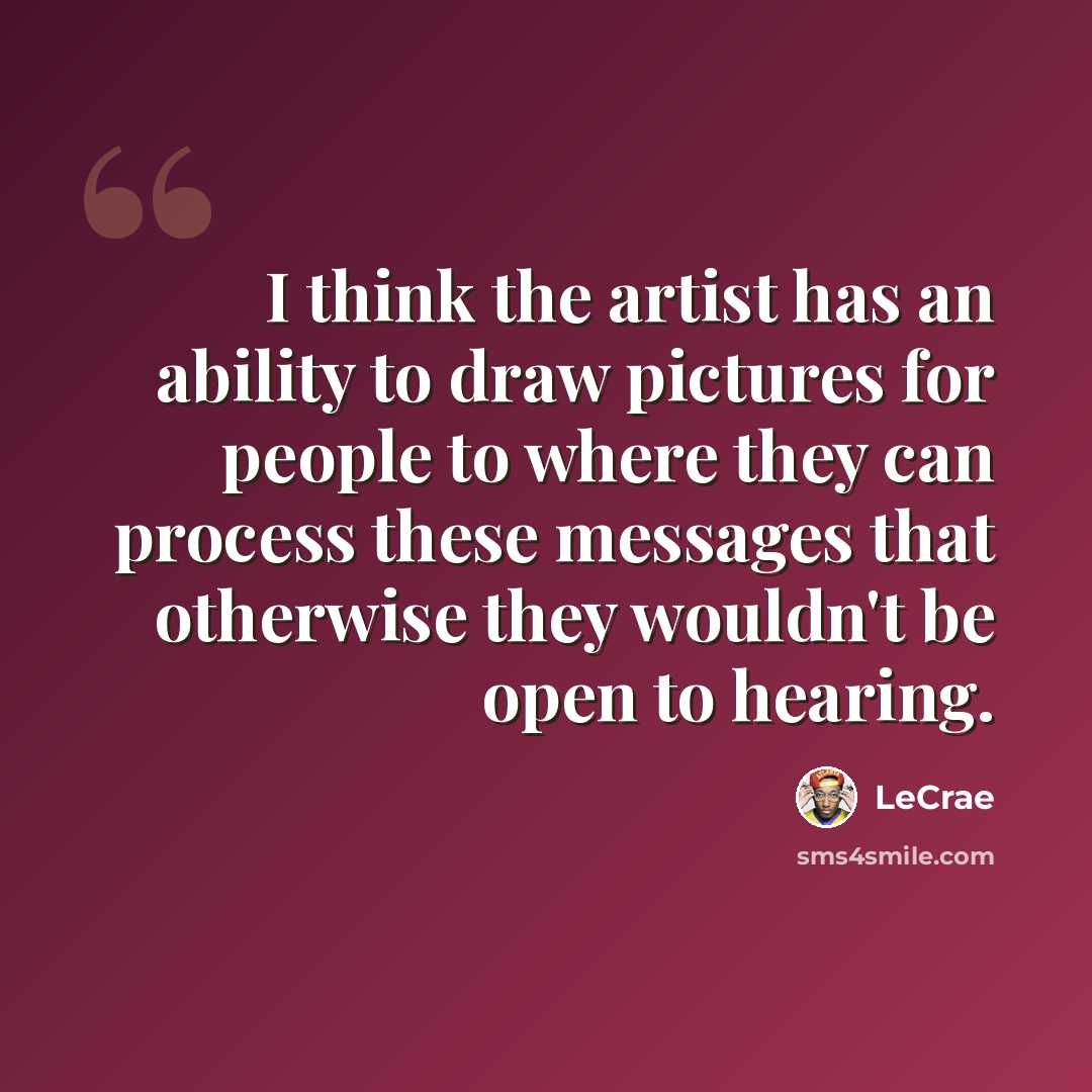“I think the artist has an ability to draw pictures for people to where they can process these messages that otherwise they wouldn't be open to hearing.” quote by LeCrae