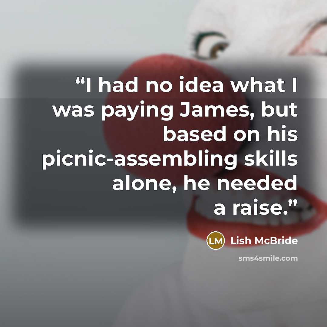 “I had no idea what I was paying James, but based on his picnic-assembling skills alone, he needed a raise.” quote by Lish McBride