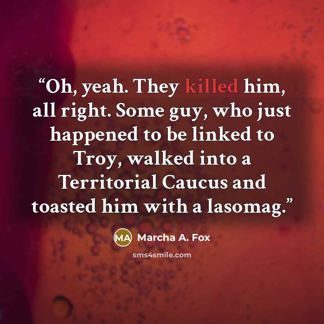 “Oh, yeah. They killed him, all right. Some guy, who just happened to be linked to Troy, walked into a Territorial Caucus and toasted him with a lasomag.” quote by Marcha A. Fox