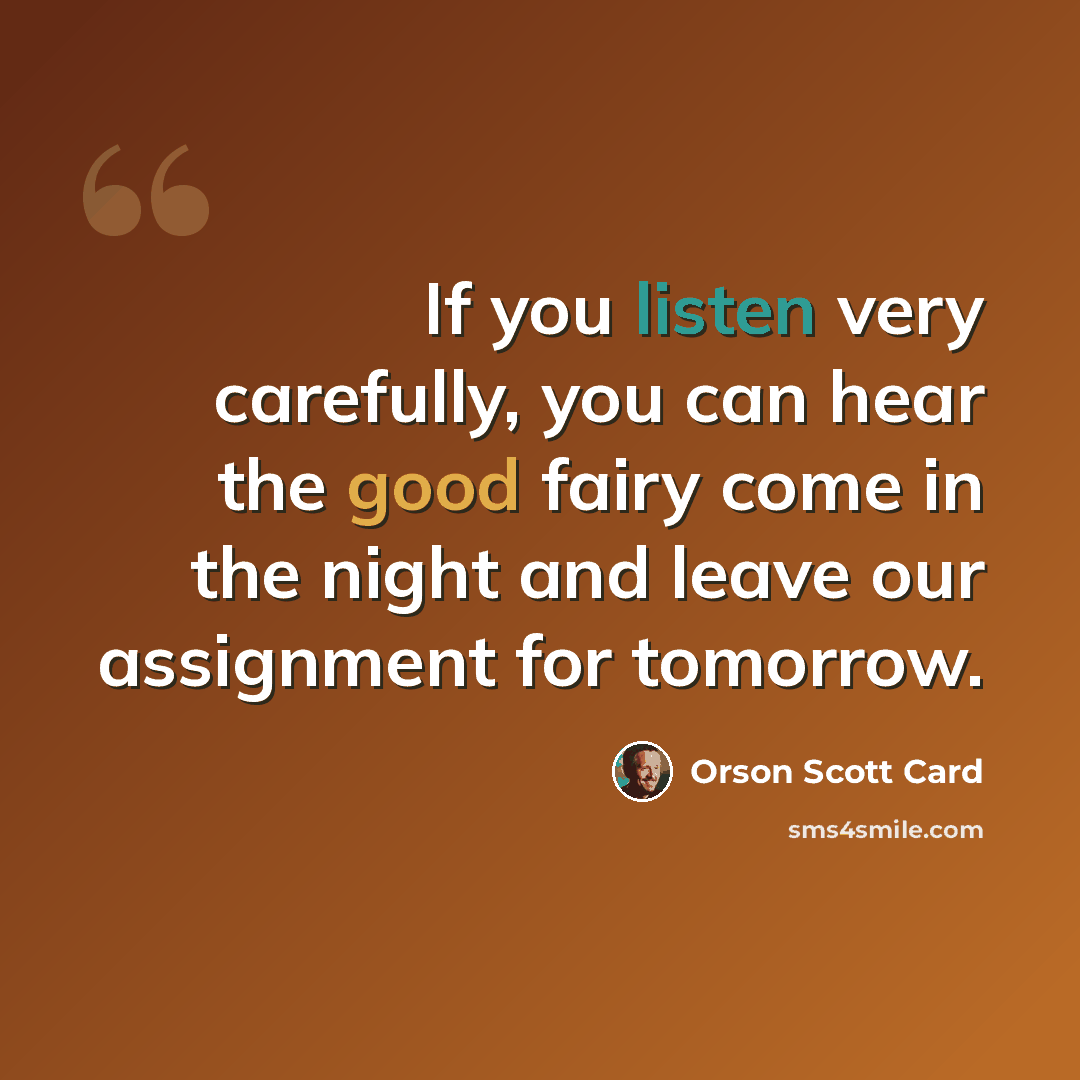 “If you listen very carefully, you can hear the good fairy come in the night and leave our assignment for tomorrow.” quote by Orson Scott Card