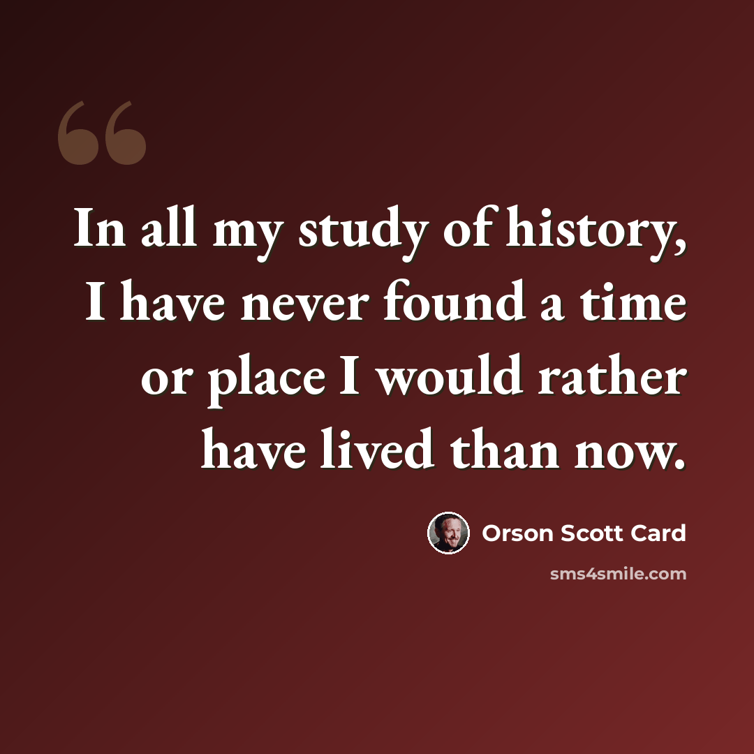 “In all my study of history, I have never found a time or place I would rather have lived than now.” quote by Orson Scott Card