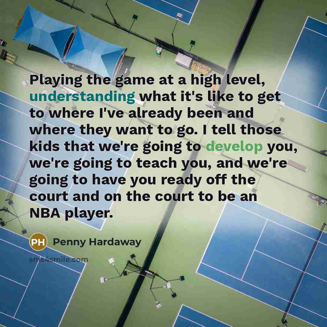 “Playing the game at a high level, understanding what it's like to get to where I've already been and where they want to go. I tell those kids that we're going to develop you, we're going to teach you, and we're going to have you ready off the court and on the court to be an NBA player.” quote by Penny Hardaway