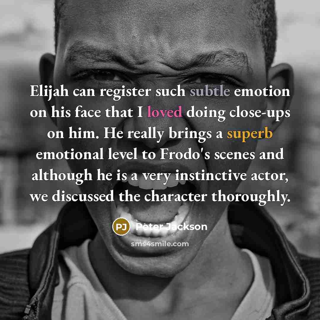 “Elijah can register such subtle emotion on his face that I loved doing close-ups on him. He really brings a superb emotional level to Frodo's scenes and although he is a very instinctive actor, we discussed the character thoroughly.” quote by Peter Jackson
