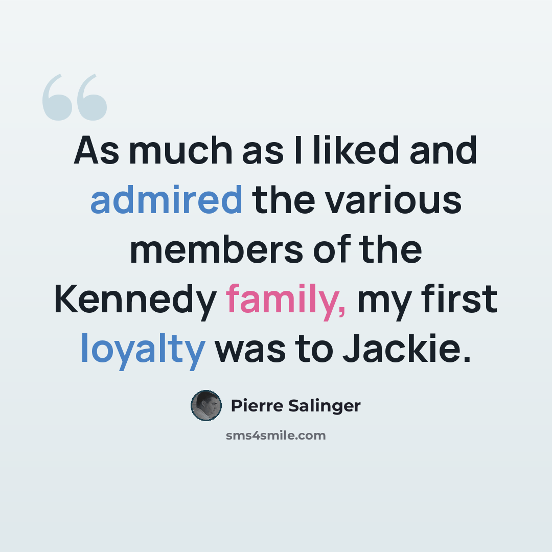 “As much as I liked and admired the various members of the Kennedy family, my first loyalty was to Jackie.” quote by Pierre Salinger