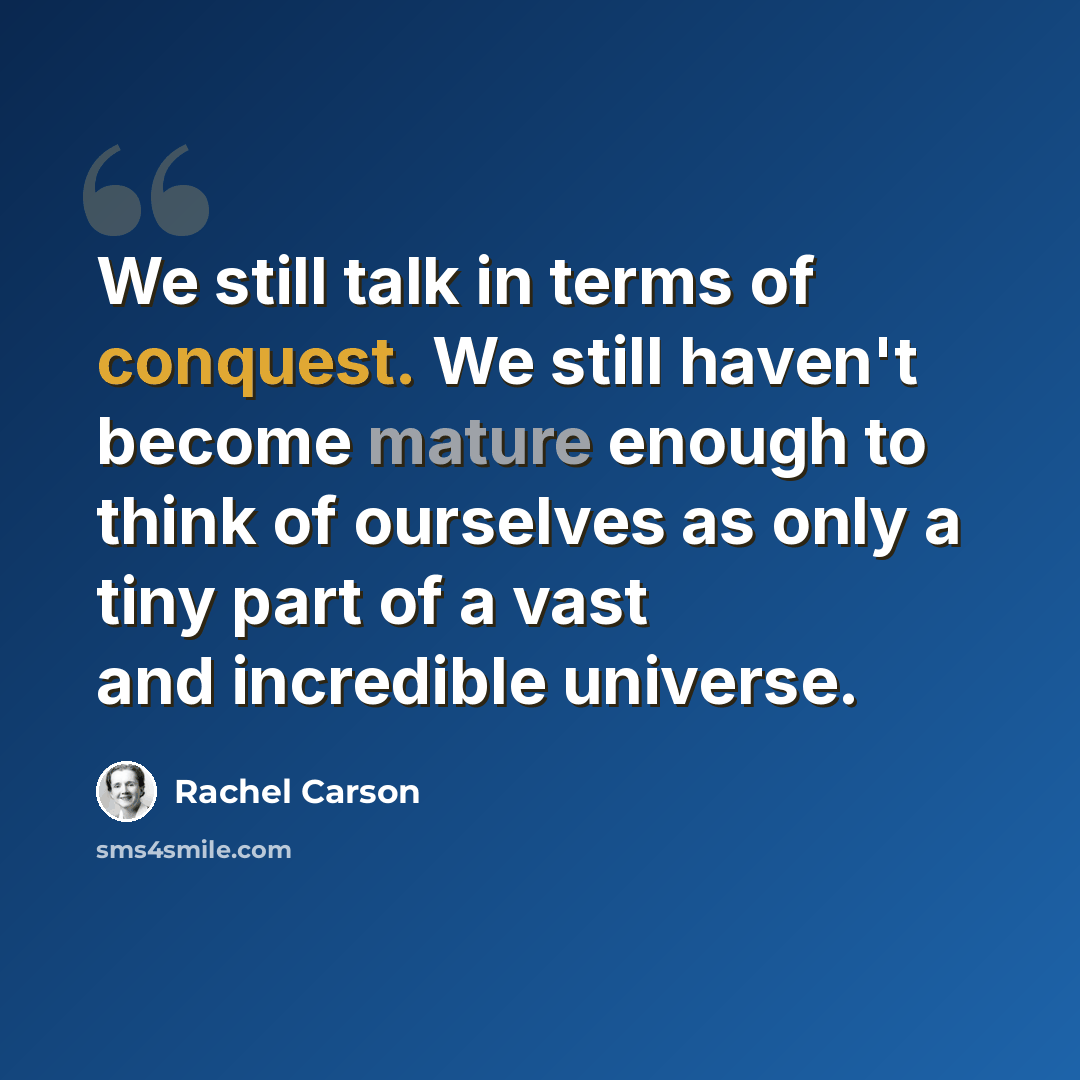 “We still talk in terms of conquest. We still haven't become mature enough to think of ourselves as only a tiny part of a vast and incredible universe.” quote by Rachel Carson