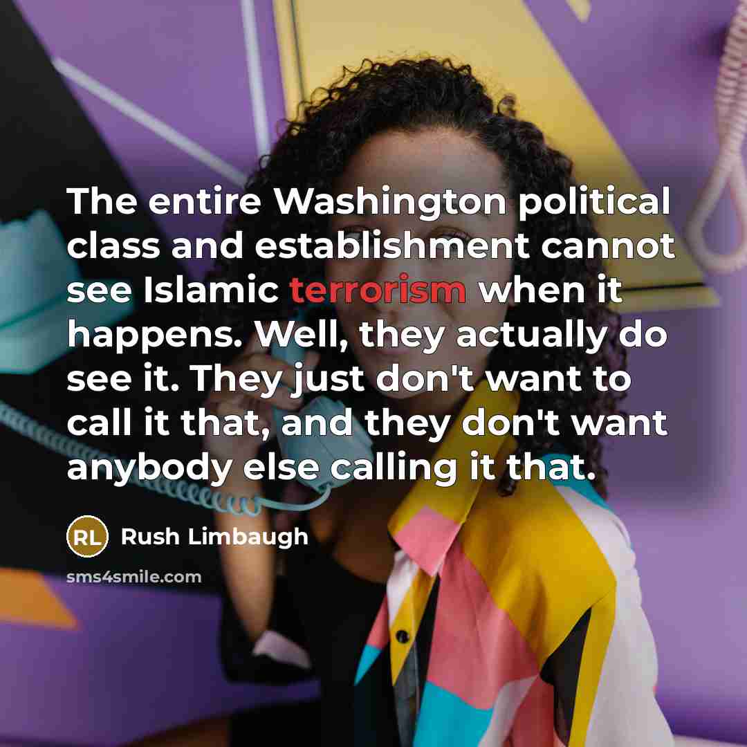 “The entire Washington political class and establishment cannot see Islamic terrorism when it happens. Well, they actually do see it. They just don't want to call it that, and they don't want anybody else calling it that.” quote by Rush Limbaugh