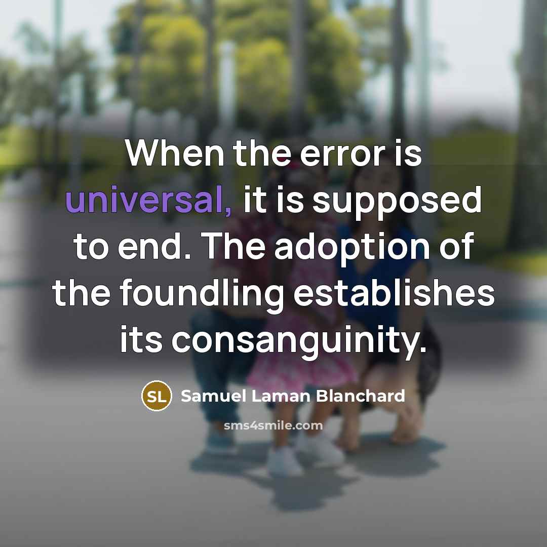 “When the error is universal, it is supposed to end. The adoption of the foundling establishes its consanguinity.” quote by Samuel Laman Blanchard