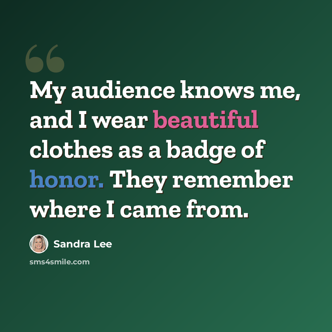 “My audience knows me, and I wear beautiful clothes as a badge of honor. They remember where I came from.” quote by Sandra Lee