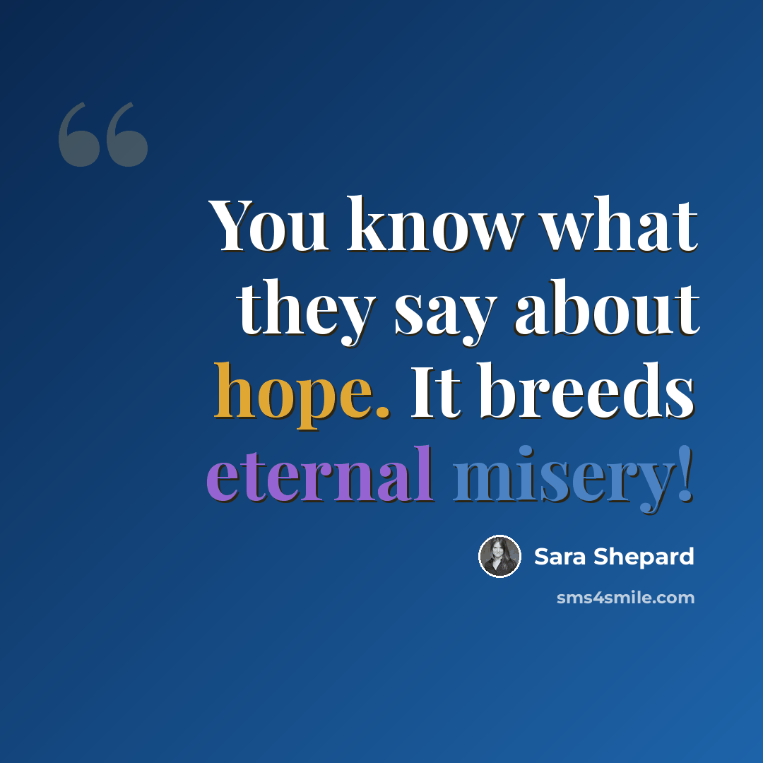 “You know what they say about hope. It breeds eternal misery!” quote by Sara Shepard