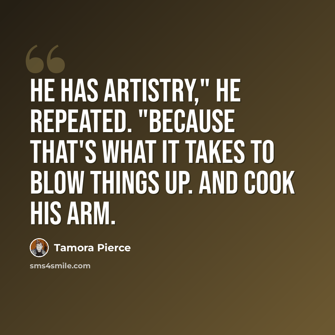 “He has artistry," he repeated. "Because that's what it takes to blow things up. And cook his arm.” quote by Tamora Pierce