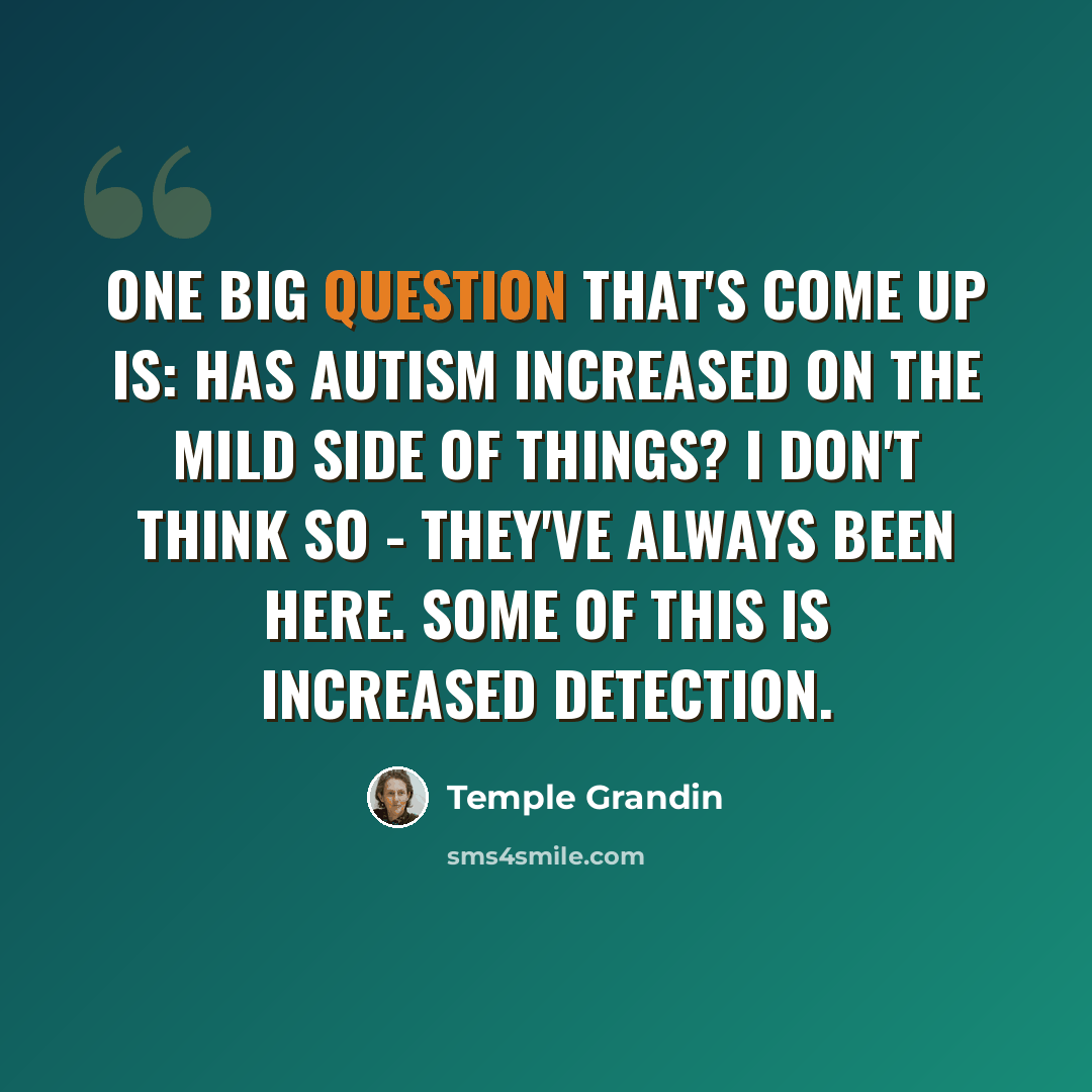 “One big question that's come up is: Has autism increased on the mild side of things? I don't think so - they've always been here. Some of this is increased detection.” quote by Temple Grandin