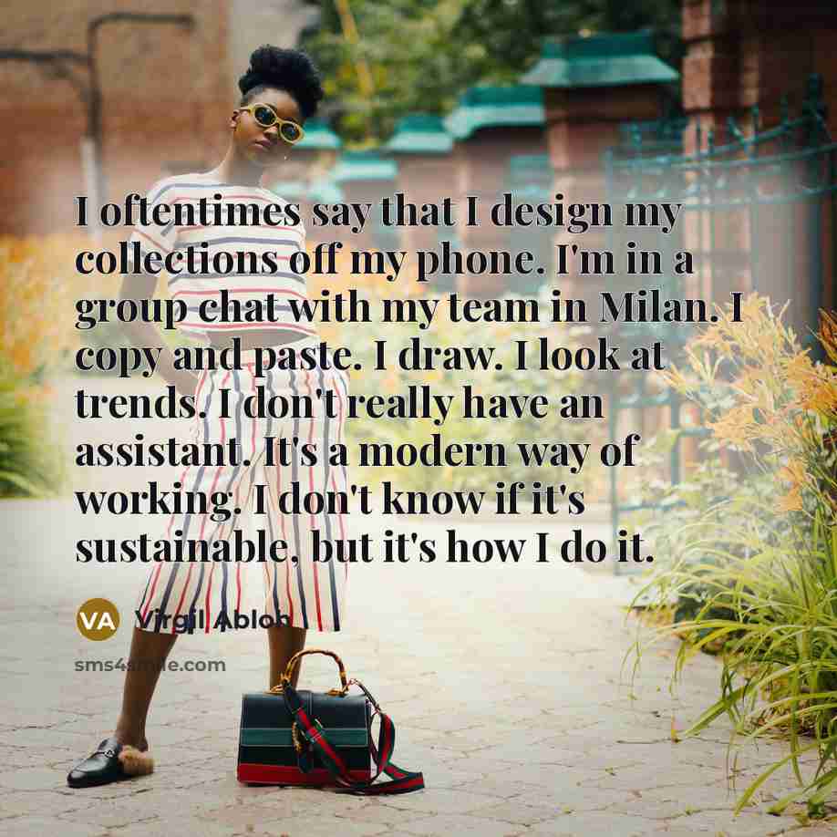 “I oftentimes say that I design my collections off my phone. I'm in a group chat with my team in Milan. I copy and paste. I draw. I look at trends. I don't really have an assistant. It's a modern way of working. I don't know if it's sustainable, but it's how I do it.” quote by Virgil Abloh