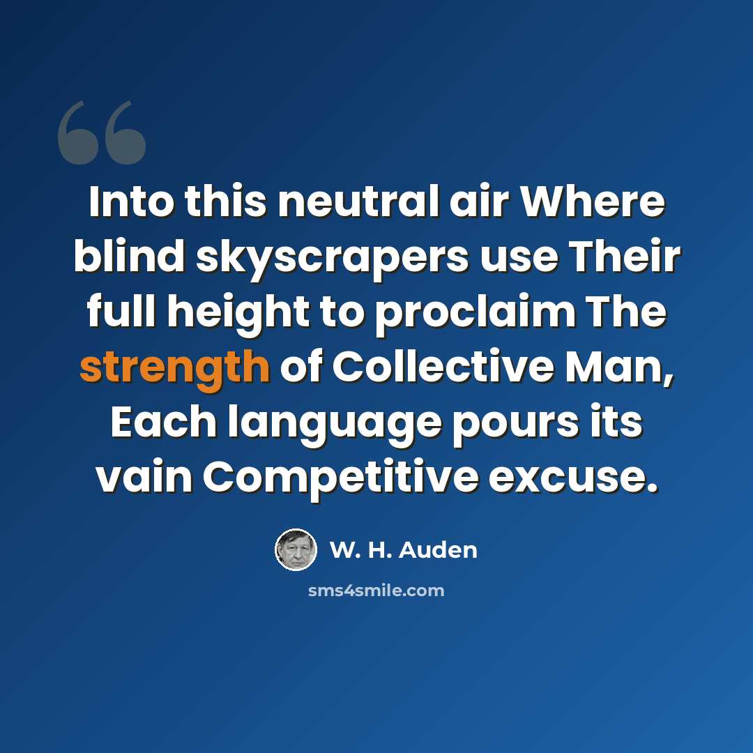 “Into this neutral air Where blind skyscrapers use Their full height to proclaim The strength of Collective Man, Each language pours its vain Competitive excuse.” quote by W. H. Auden