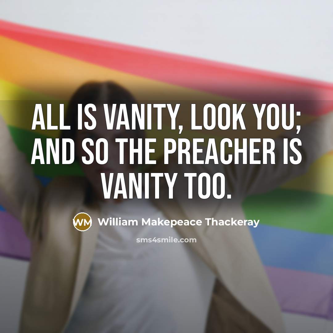 “All is vanity, look you; and so the preacher is vanity too.” quote by William Makepeace Thackeray
