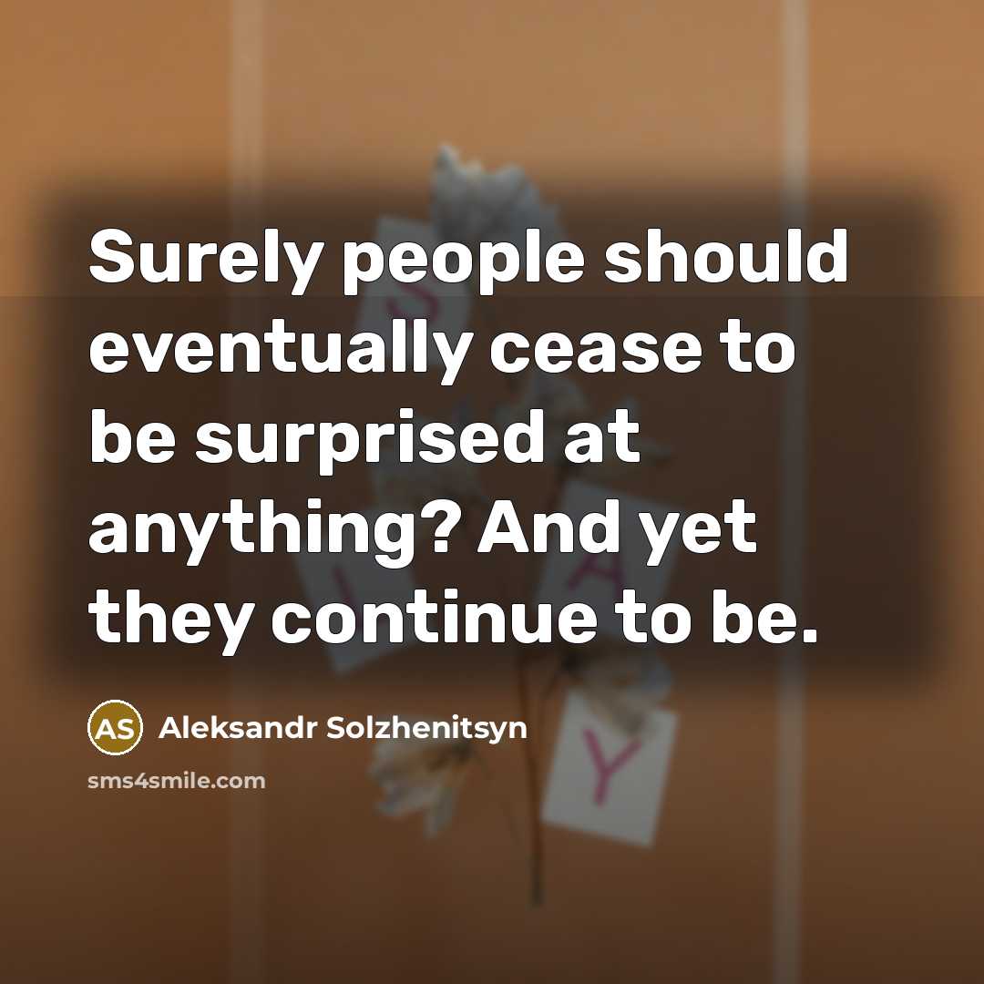 “Surely people should eventually cease to be surprised at anything? And yet they continue to be.” quote by Aleksandr Solzhenitsyn