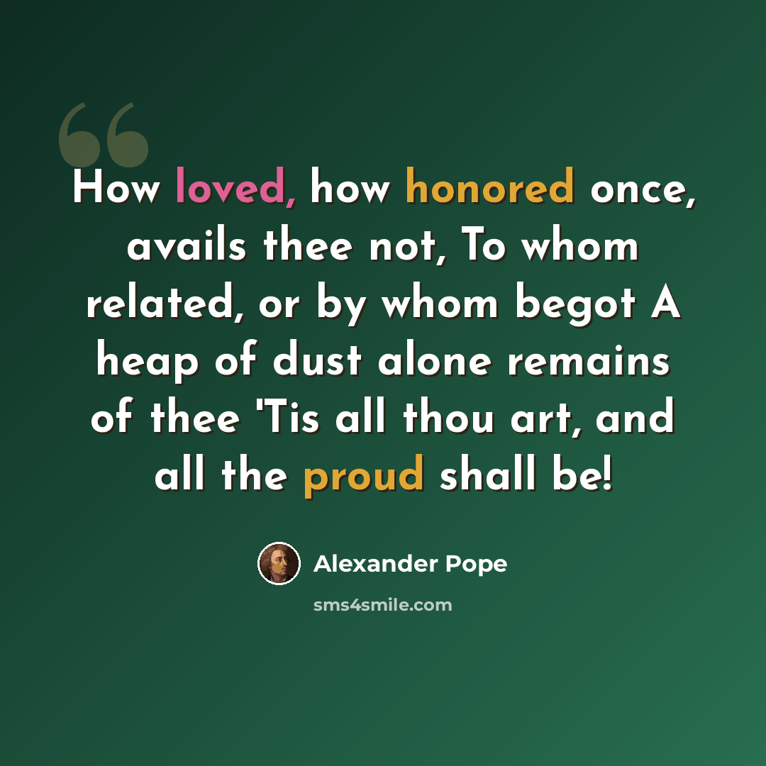 “How loved, how honored once, avails thee not, To whom related, or by whom begot A heap of dust alone remains of thee 'Tis all thou art, and all the proud shall be!” quote by Alexander Pope