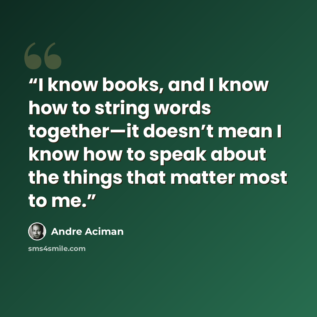 “I know books, and I know how to string words together—it doesn’t mean I know how to speak about the things that matter most to me.” quote by André Aciman