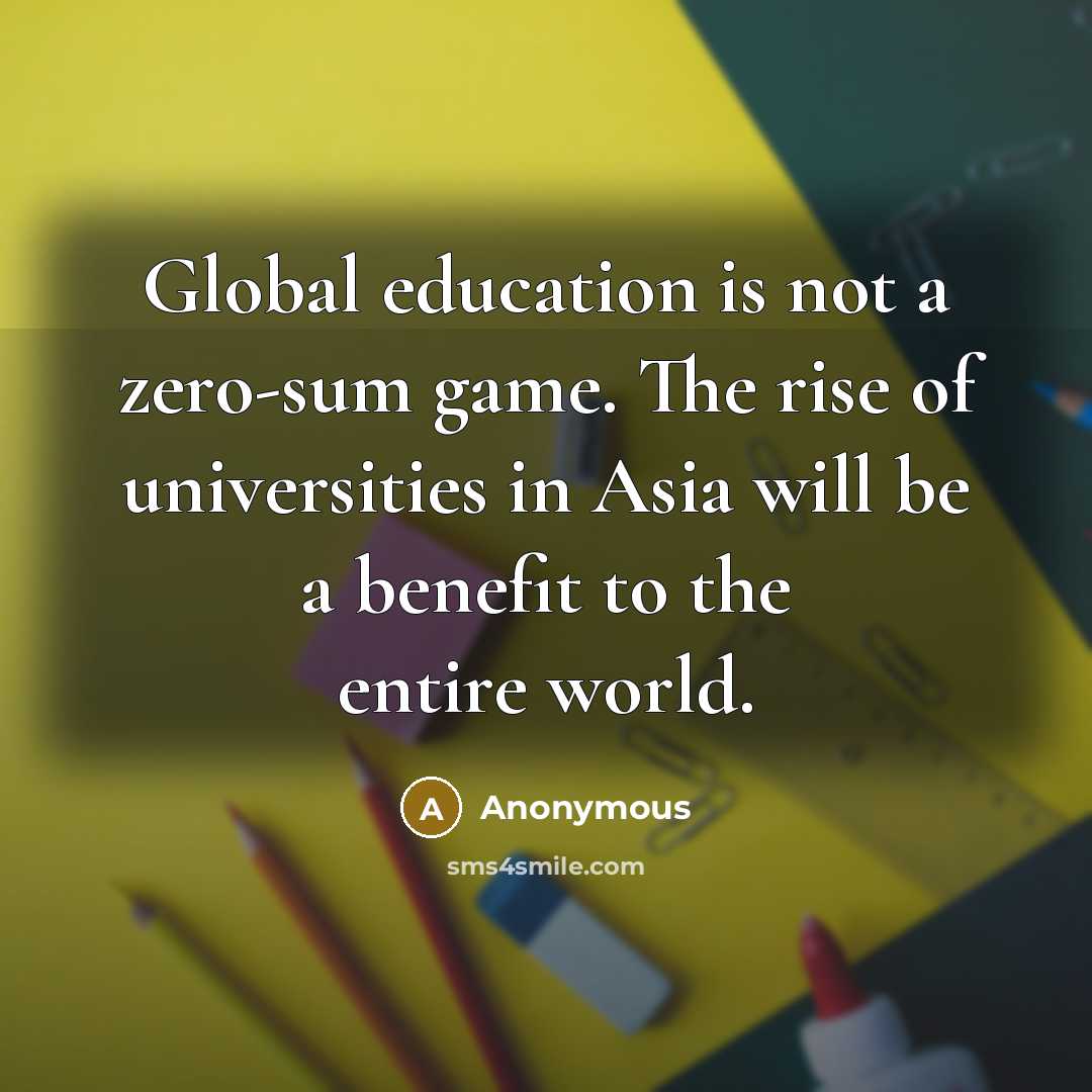 “Global education is not a zero-sum game. The rise of universities in Asia will be a benefit to the entire world.” quote by Anonymous