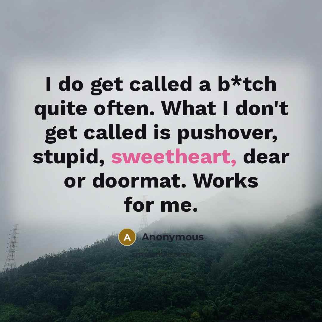 “I do get called a b*tch quite often. What I don't get called is pushover, stupid, sweetheart, dear or doormat. Works for me.” quote by Anonymous