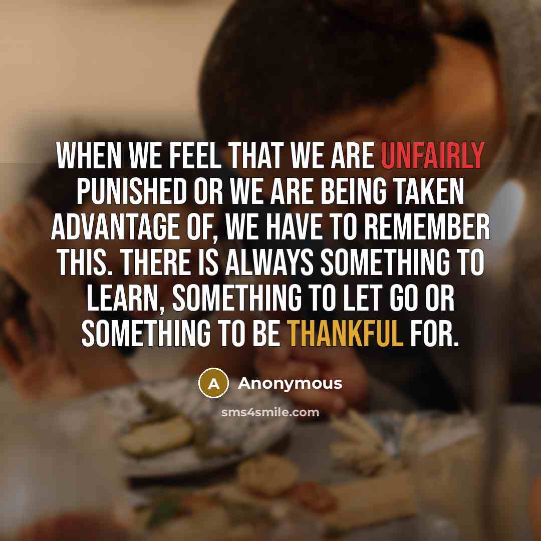 “When we feel that we are unfairly punished or we are being taken advantage of, we have to remember this. There is always something to learn, something to let go or something to be thankful for.” quote by Anonymous