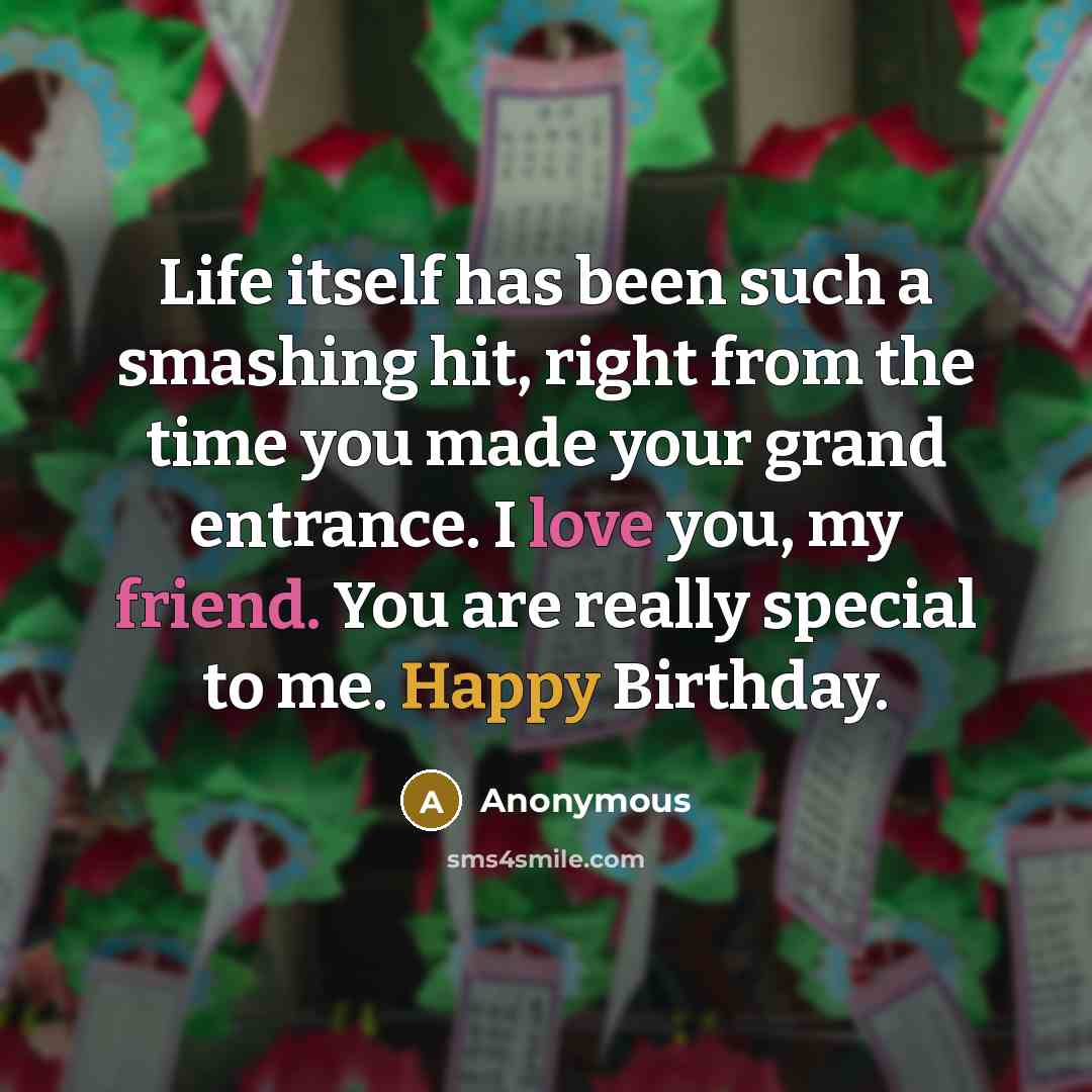 “Life itself has been such a smashing hit, right from the time you made your grand entrance. I love you, my friend. You are really special to me. Happy Birthday.” quote by Anonymous