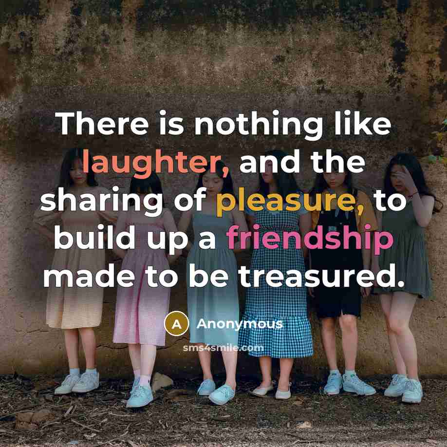 “There is nothing like laughter, and the sharing of pleasure, to build up a friendship made to be treasured.” quote by Anonymous